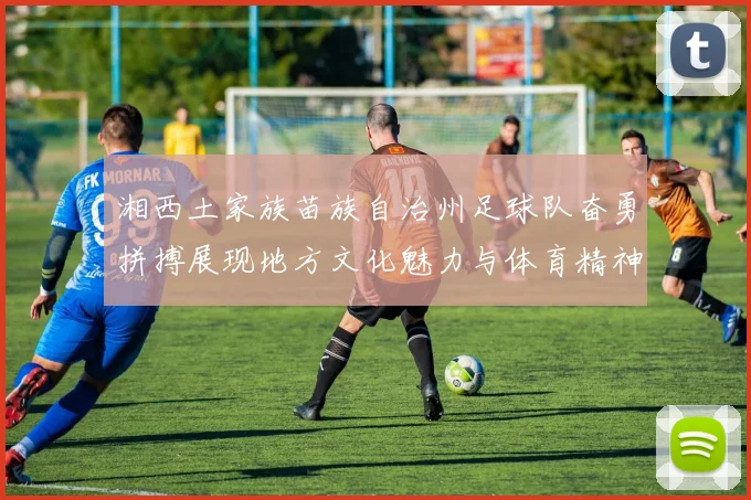 湘西土家族苗族自治州足球队奋勇拼搏展现地方文化魅力与体育精神