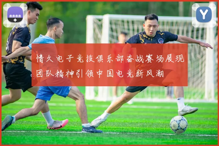 情久电子竞技俱乐部奋战赛场展现团队精神引领中国电竞新风潮