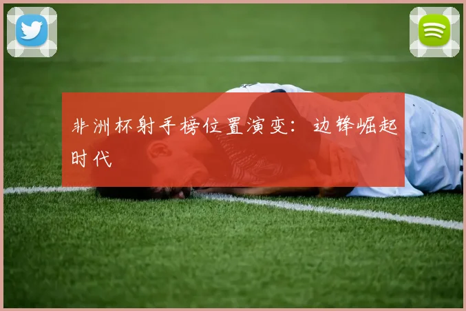 非洲杯射手榜位置演变：边锋崛起时代