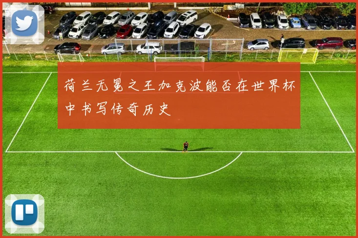 荷兰无冕之王加克波能否在世界杯中书写传奇历史