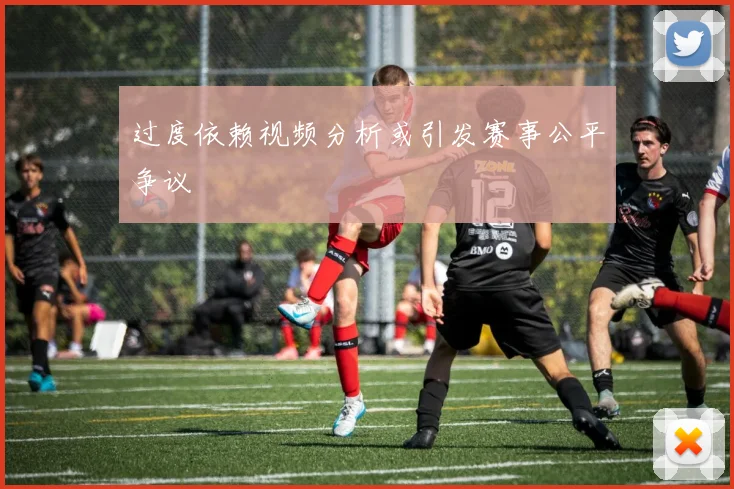 过度依赖视频分析或引发赛事公平争议