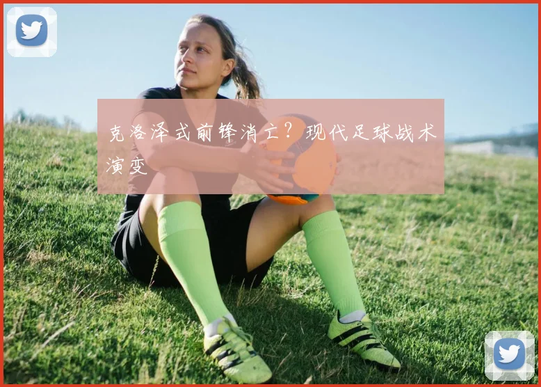 克洛泽式前锋消亡？现代足球战术演变