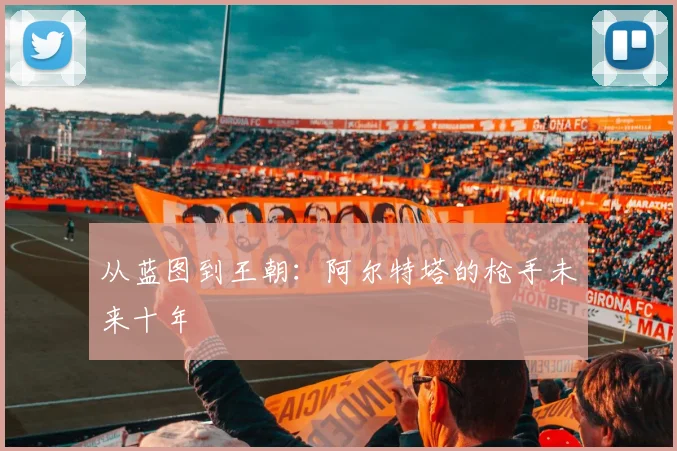 从蓝图到王朝：阿尔特塔的枪手未来十年