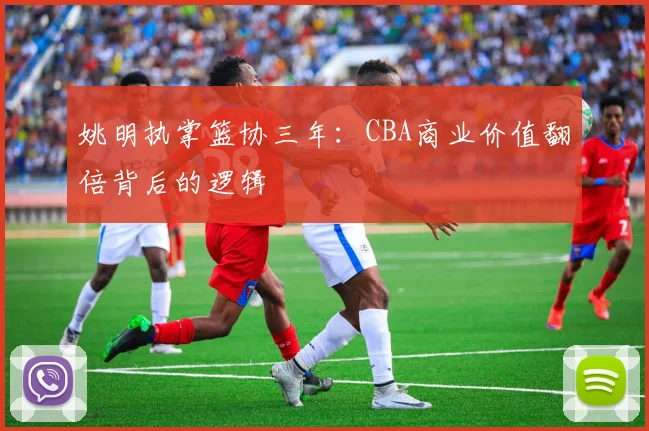 姚明执掌篮协三年：CBA商业价值翻倍背后的逻辑