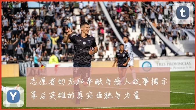 志愿者的无私奉献与感人故事揭示幕后英雄的真实面貌与力量
