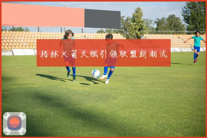 格林火箭天赋引领联盟新潮流