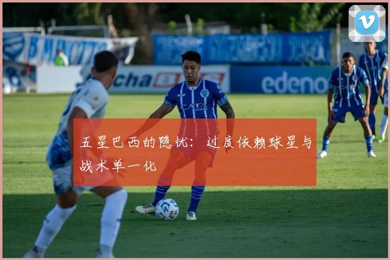 五星巴西的隐忧：过度依赖球星与战术单一化