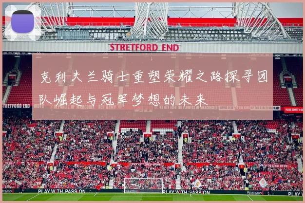 克利夫兰骑士重塑荣耀之路探寻团队崛起与冠军梦想的未来