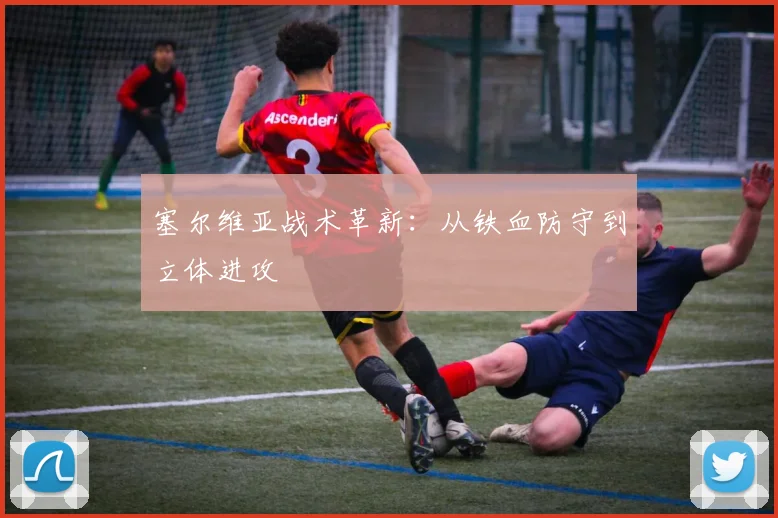 塞尔维亚战术革新：从铁血防守到立体进攻