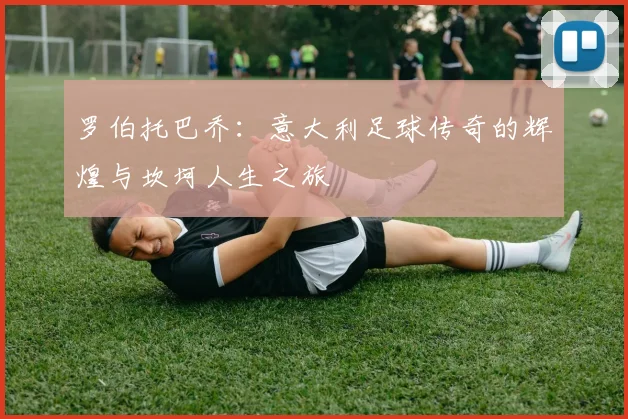 罗伯托巴乔：意大利足球传奇的辉煌与坎坷人生之旅