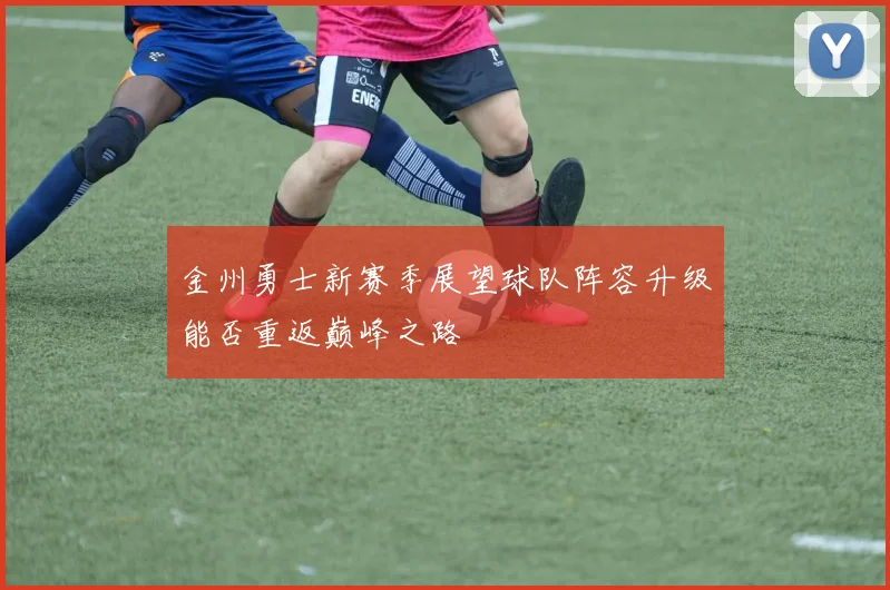 金州勇士新赛季展望球队阵容升级能否重返巅峰之路