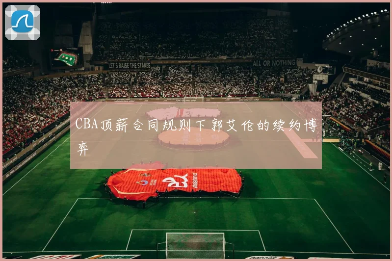 CBA顶薪合同规则下郭艾伦的续约博弈